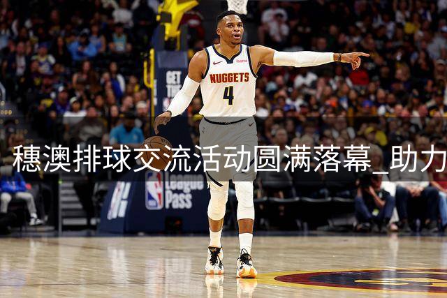 穗澳排球交流活动圆满落幕 助力两地友好情谊